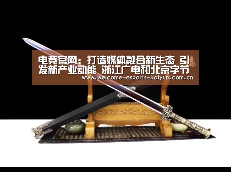 电竞官网:打造媒体融合新生态 引发新产业动能 浙江广电和北京字节跳动新媒体产业孵化园正式揭牌(图2) 开云电竞